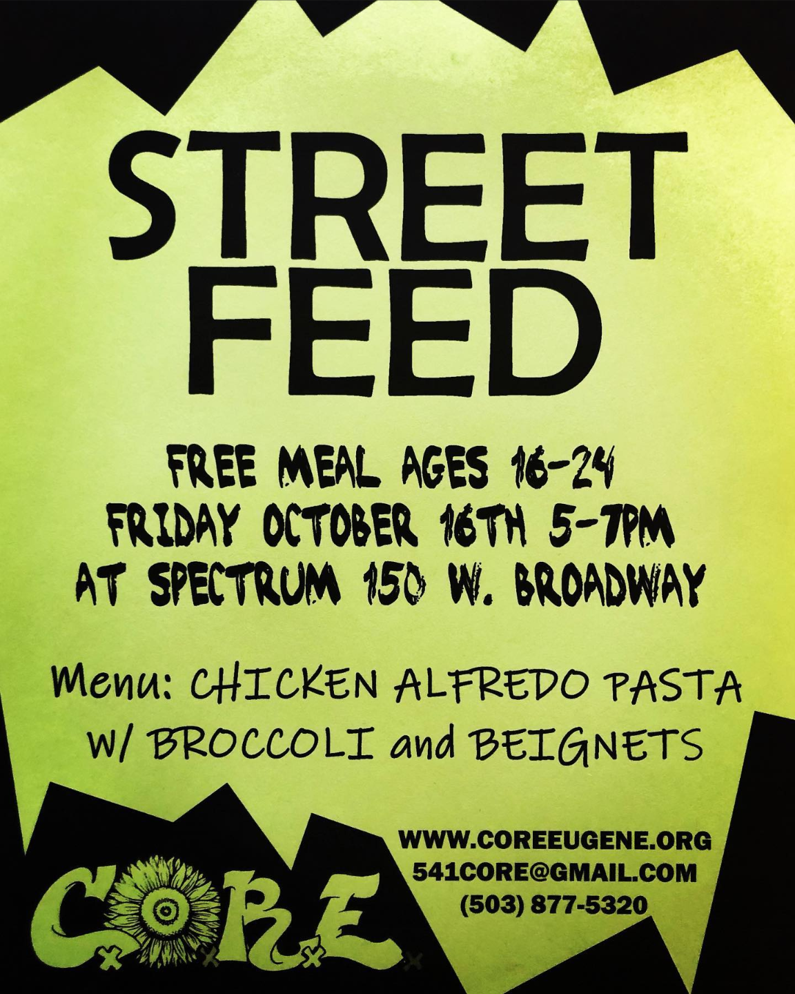 STREET FEED FREE MEAL AGES 16-24 FRIDAY OCTOBER 16TH 5-7PM AT SPECTRUM 150 W. BROADWAY Menu: CHICKEN ALFREDO PASTA W/ BROCCOLI and BEIGNETS WWW.COREEUGENE.ORG 541CORE@GMAIL.COM (503) 877-5320